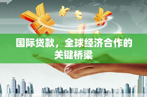 平武国际贷款，全球经济合作的关键桥梁