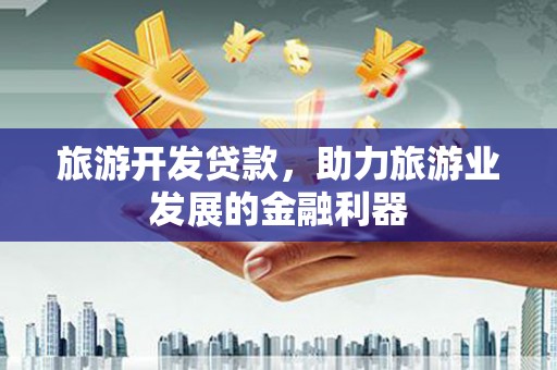 平武旅游开发贷款，助力旅游业发展的金融利器