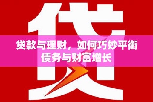 平武贷款与理财，如何巧妙平衡债务与财富增长