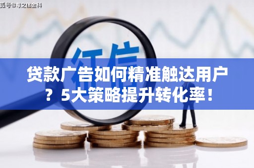 平武贷款广告如何精准触达用户？5大策略提升转化率！