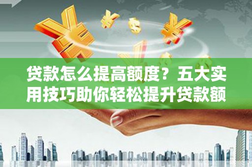 平武贷款怎么提高额度？五大实用技巧助你轻松提升贷款额度