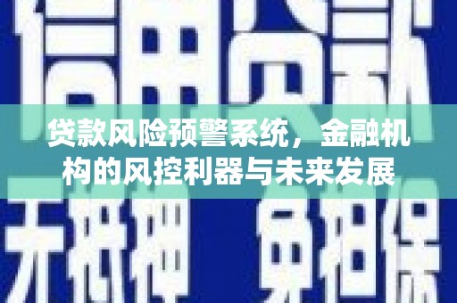 平武贷款风险预警系统，金融机构的风控利器与未来发展