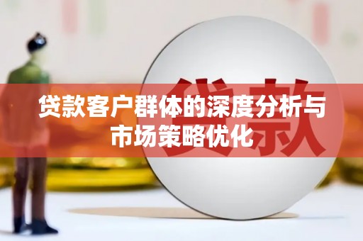 平武贷款客户群体的深度分析与市场策略优化