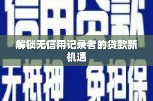 平武解锁无信用记录者的贷款新机遇