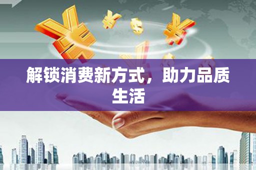 平武解锁消费新方式，助力品质生活