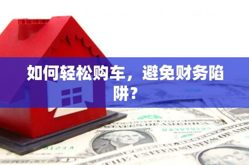 平武如何轻松购车，避免财务陷阱？