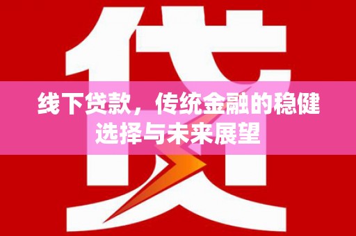 平武线下贷款，传统金融的稳健选择与未来展望