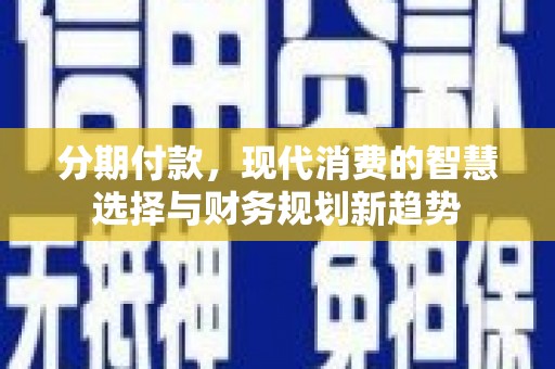 平武分期付款，现代消费的智慧选择与财务规划新趋势