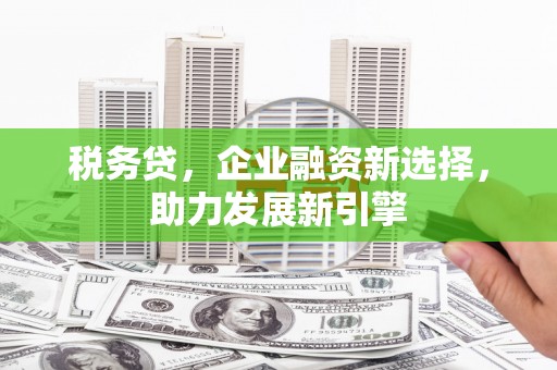 平武税务贷，企业融资新选择，助力发展新引擎