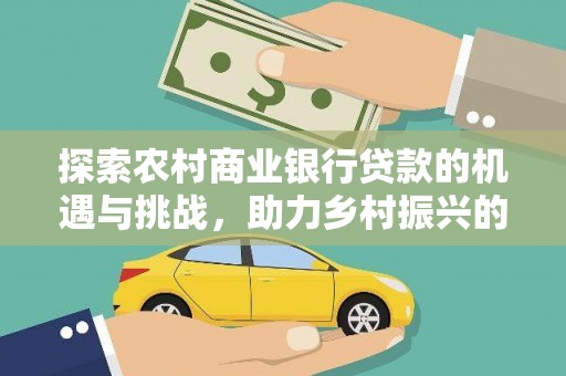 平武探索农村商业银行贷款的机遇与挑战，助力乡村振兴的金融引擎