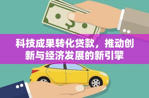 平武科技成果转化贷款，推动创新与经济发展的新引擎