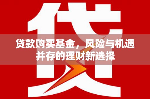 平武贷款购买基金，风险与机遇并存的理财新选择