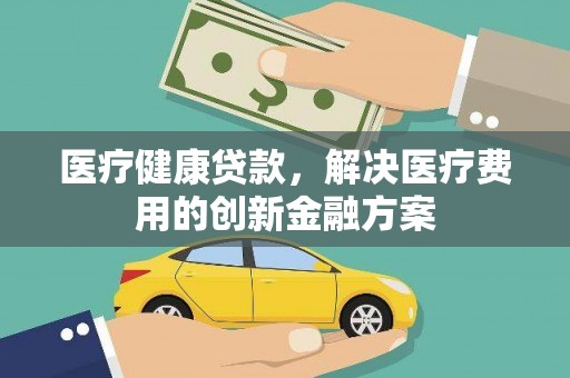平武医疗健康贷款，解决医疗费用的创新金融方案