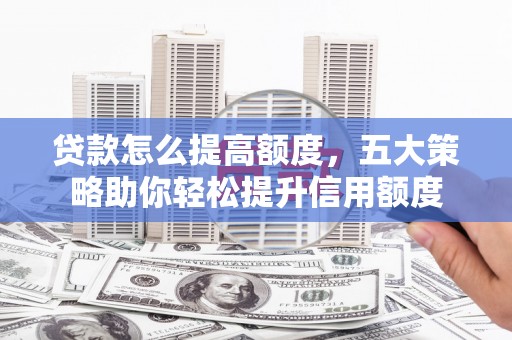 平武贷款怎么提高额度，五大策略助你轻松提升信用额度