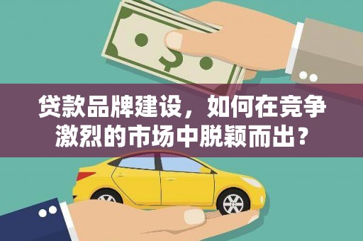 平武贷款品牌建设，如何在竞争激烈的市场中脱颖而出？