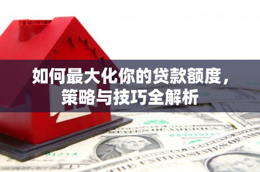 平武如何最大化你的贷款额度，策略与技巧全解析