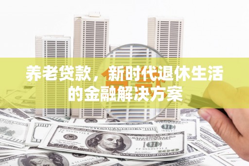 平武养老贷款，新时代退休生活的金融解决方案