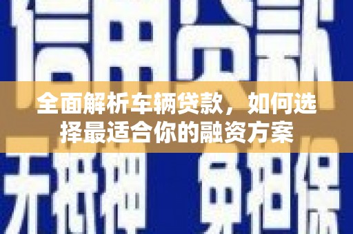平武全面解析车辆贷款，如何选择最适合你的融资方案