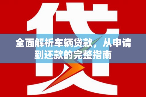 平武全面解析车辆贷款，从申请到还款的完整指南