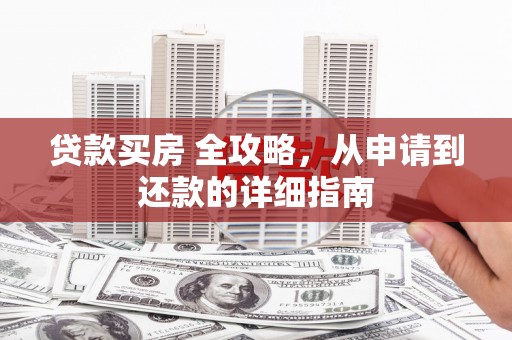 平武贷款买房 全攻略，从申请到还款的详细指南