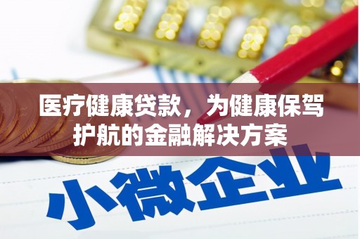平武医疗健康贷款，为健康保驾护航的金融解决方案