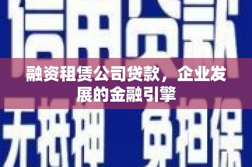 平武融资租赁公司贷款，企业发展的金融引擎