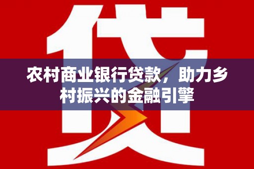 平武农村商业银行贷款，助力乡村振兴的金融引擎