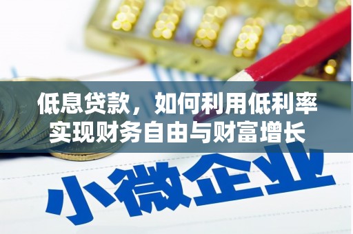 平武低息贷款，如何利用低利率实现财务自由与财富增长